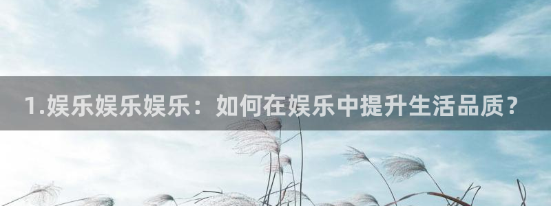 益达娱乐pg：1.娱乐娱乐娱乐：如何在娱乐中提升生活品质？