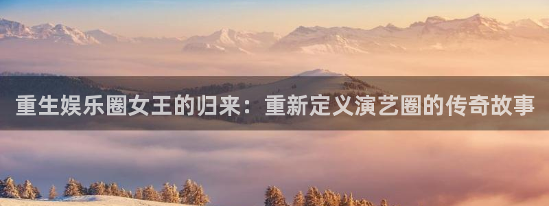 益达娱乐app官网下载：重生娱乐圈女王的归来：重新定义演艺圈的传奇故事