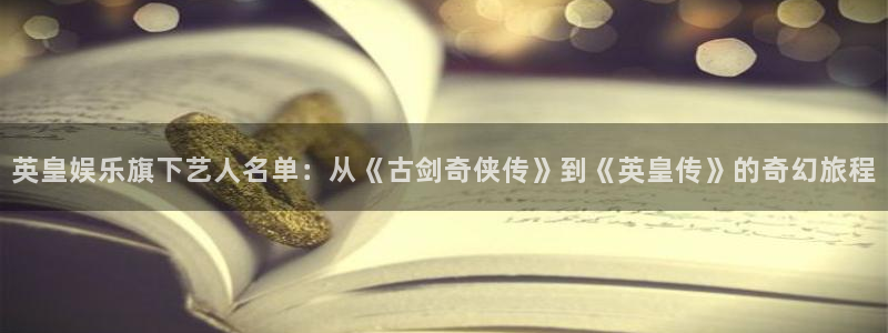 益达娱乐ccmpc麻将胡了：英皇娱乐旗下艺人名单：从《古剑奇侠传》到《英皇传》的奇幻旅程
