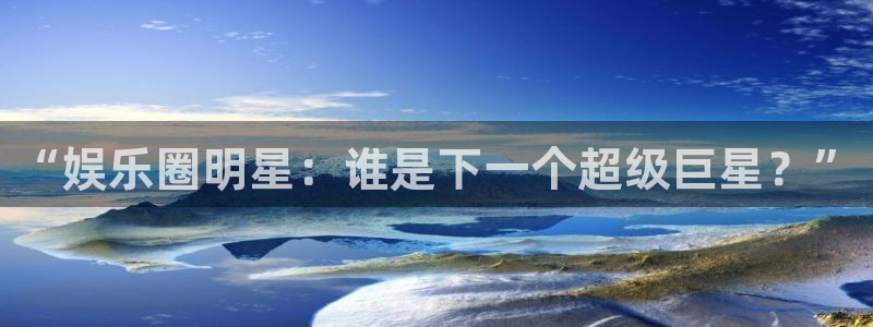 益达娱乐平台登录：“娱乐圈明星：谁是下一个超级巨星？”