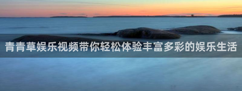 益达娱乐注册网站：青青草娱乐视频带你轻松体验丰富多彩的娱乐生活