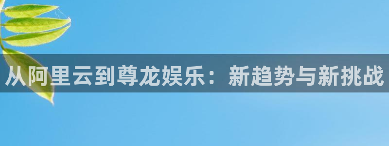 壹号大舞台下载链接：从阿里云到尊龙娱乐：新趋势与新挑战