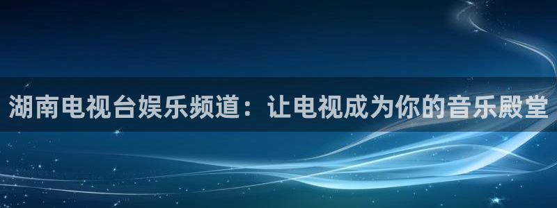 益达娱乐在线下载：湖南电视台娱乐频道：让电视成为你的音乐殿堂
