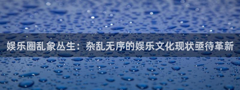 益达娱乐官网：娱乐圈乱象丛生：杂乱无序的娱乐文化现状亟待革新