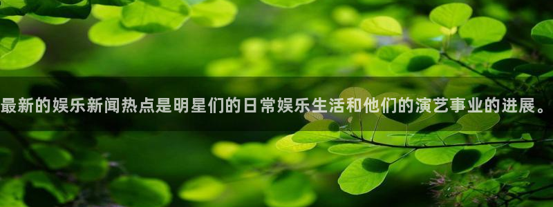 益达娱乐网站平台登录：最新的娱乐新闻热点是明星们的日常娱乐生活和他们的演艺事业的进展。