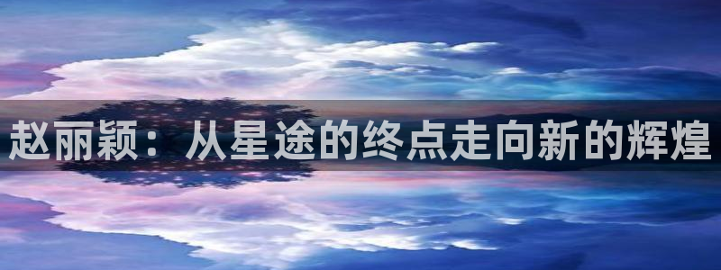 益达娱乐平台：赵丽颖：从星途的终点走向新的辉煌