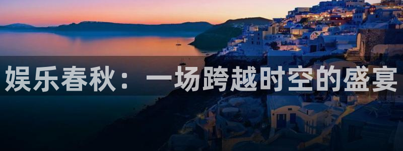 益达娱乐平台注册账号：娱乐春秋：一场跨越时空的盛宴