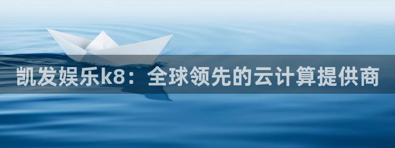 益达娱乐登录：凯发娱乐k8：全球领先的云计算提供商