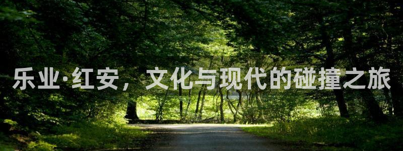 益达娱乐充值怎么退款：乐业·红安，文化与现代的碰撞之旅