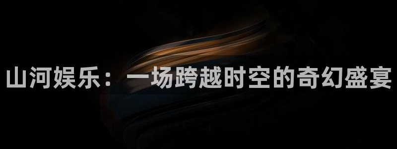 益达娱乐路线1：山河娱乐：一场跨越时空的奇幻盛宴